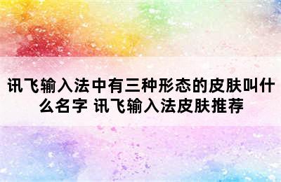 讯飞输入法中有三种形态的皮肤叫什么名字 讯飞输入法皮肤推荐